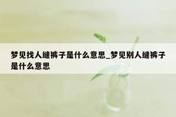 梦见找人缝裤子是什么意思_梦见别人缝裤子是什么意思
