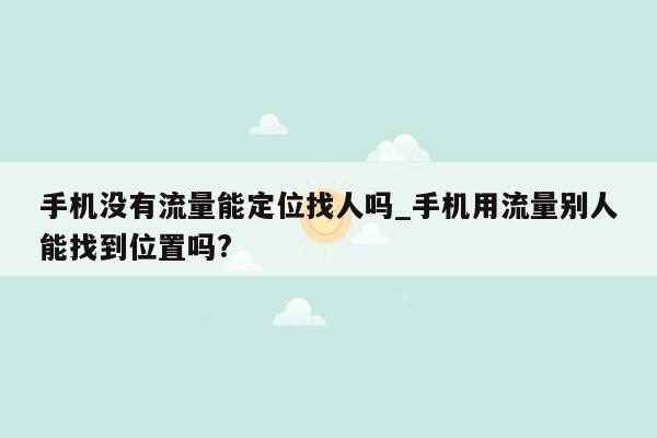 手机没有流量能定位找人吗_手机用流量别人能找到位置吗?
