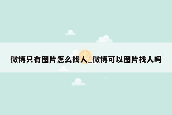 微博只有图片怎么找人_微博可以图片找人吗