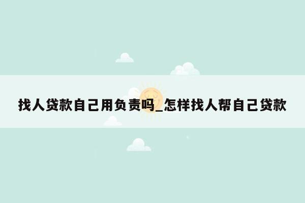 找人贷款自己用负责吗_怎样找人帮自己贷款