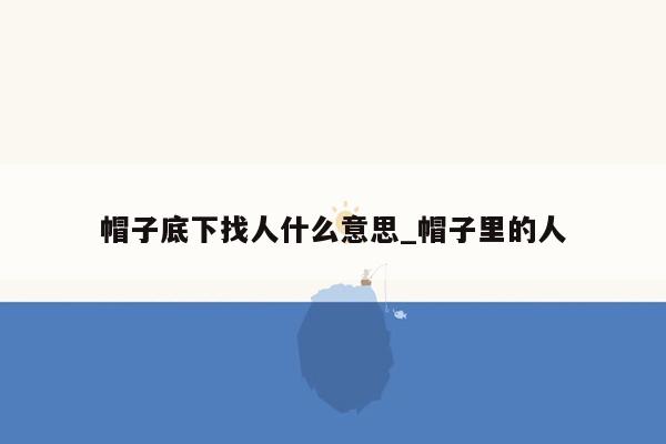 帽子底下找人什么意思_帽子里的人