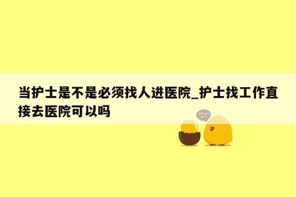 当护士是不是必须找人进医院_护士找工作直接去医院可以吗
