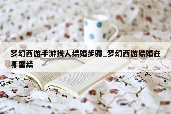 梦幻西游手游找人结婚步骤_梦幻西游结婚在哪里结