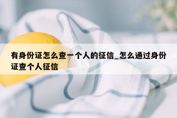 有身份证怎么查一个人的征信_怎么通过身份证查个人征信