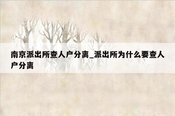 南京派出所查人户分离_派出所为什么要查人户分离