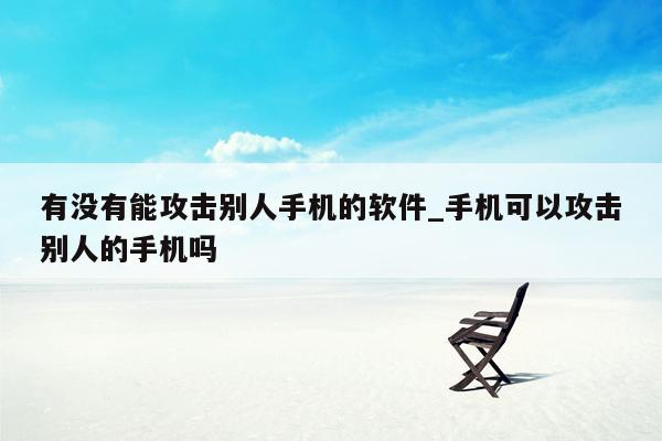 有没有能攻击别人手机的软件_手机可以攻击别人的手机吗