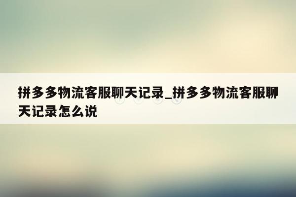 拼多多物流客服聊天记录_拼多多物流客服聊天记录怎么说