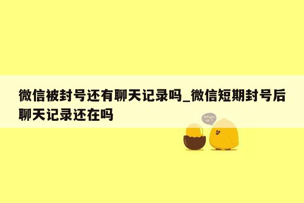 微信被封号还有聊天记录吗_微信短期封号后聊天记录还在吗