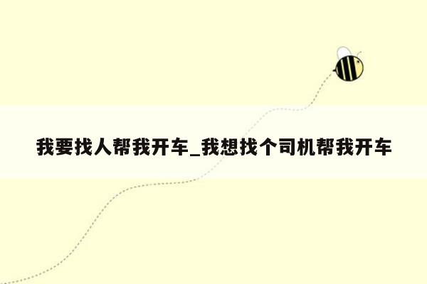 我要找人帮我开车_我想找个司机帮我开车