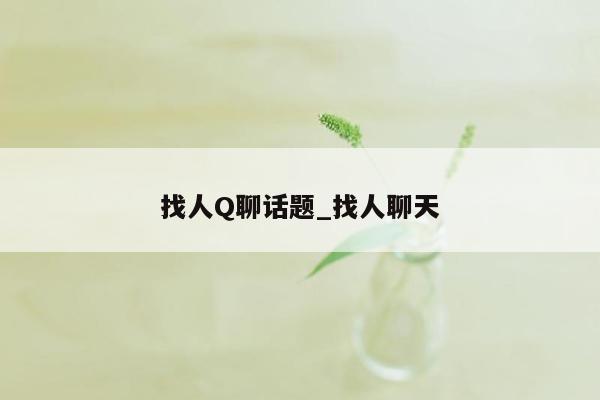 找人Q聊话题_找人聊天