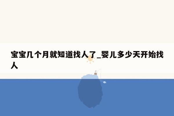 宝宝几个月就知道找人了_婴儿多少天开始找人