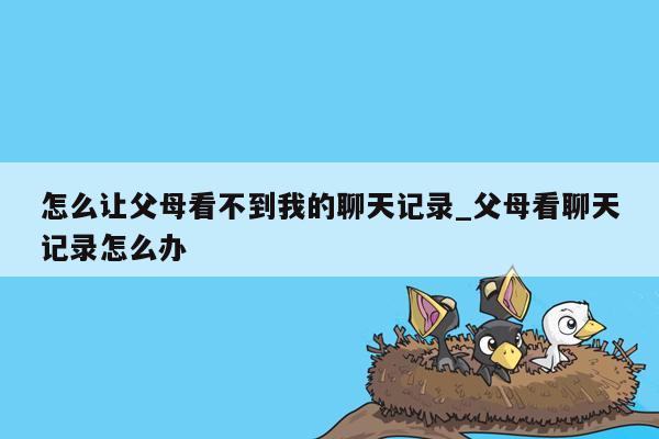 怎么让父母看不到我的聊天记录_父母看聊天记录怎么办