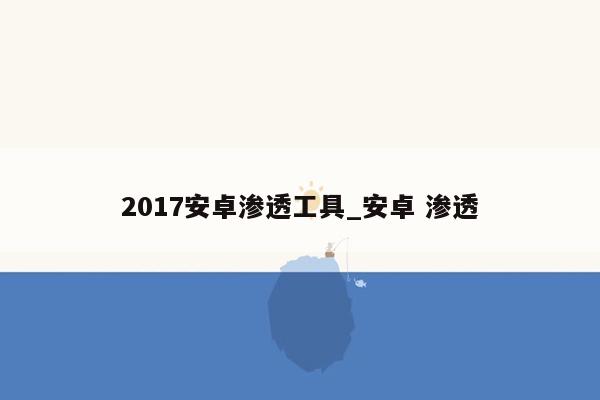 2017安卓渗透工具_安卓 渗透