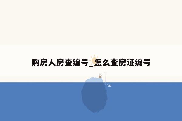 购房人房查编号_怎么查房证编号