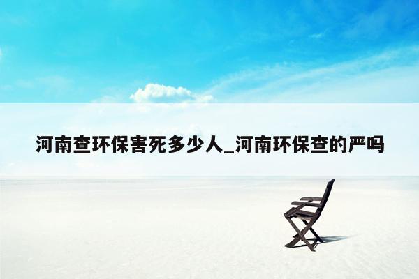 河南查环保害死多少人_河南环保查的严吗