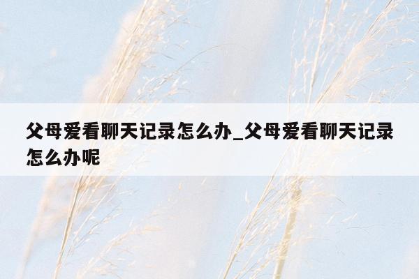 父母爱看聊天记录怎么办_父母爱看聊天记录怎么办呢