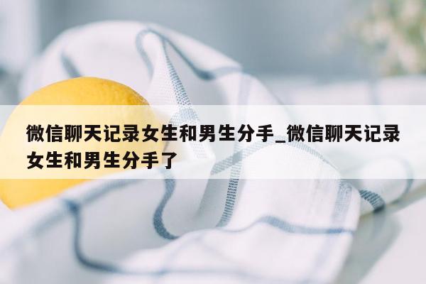 微信聊天记录女生和男生分手_微信聊天记录女生和男生分手了