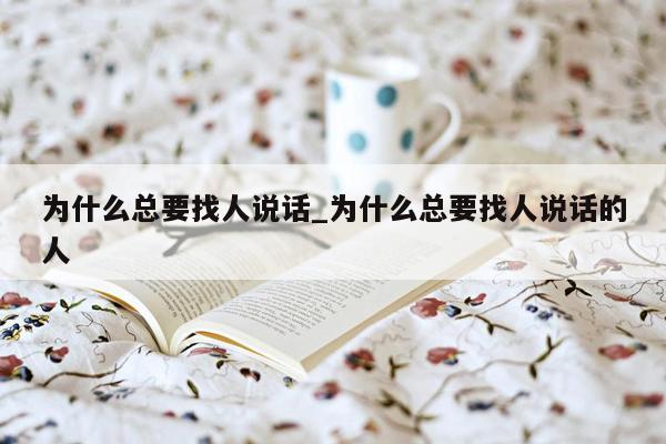为什么总要找人说话_为什么总要找人说话的人