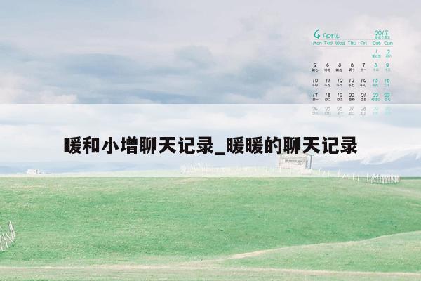 暖和小增聊天记录_暖暖的聊天记录