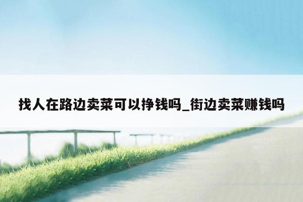 找人在路边卖菜可以挣钱吗_街边卖菜赚钱吗