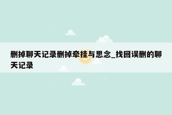 删掉聊天记录删掉牵挂与思念_找回误删的聊天记录