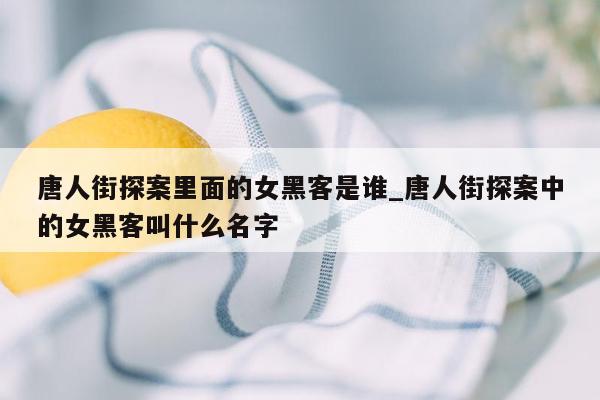 唐人街探案里面的女黑客是谁_唐人街探案中的女黑客叫什么名字