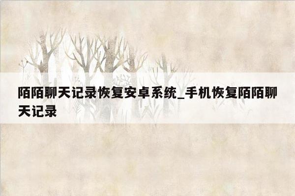 陌陌聊天记录恢复安卓系统_手机恢复陌陌聊天记录