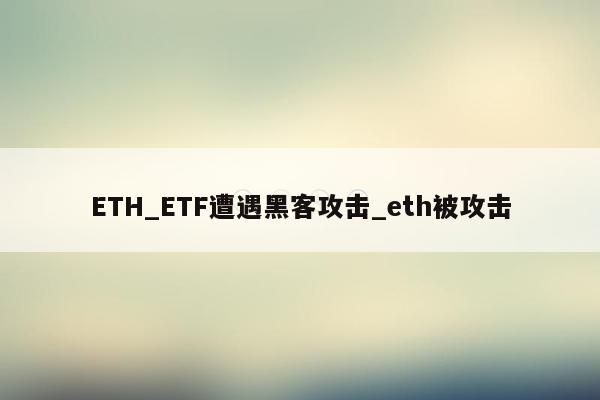 ETH_ETF遭遇黑客攻击_eth被攻击