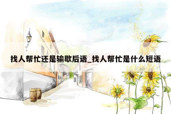 找人帮忙还是输歇后语_找人帮忙是什么短语