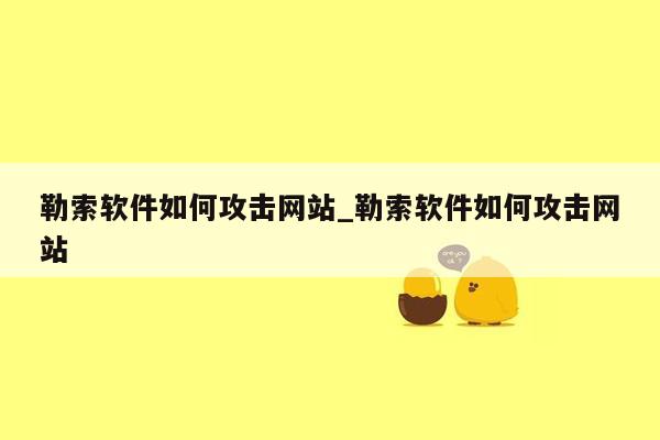 勒索软件如何攻击网站_勒索软件如何攻击网站