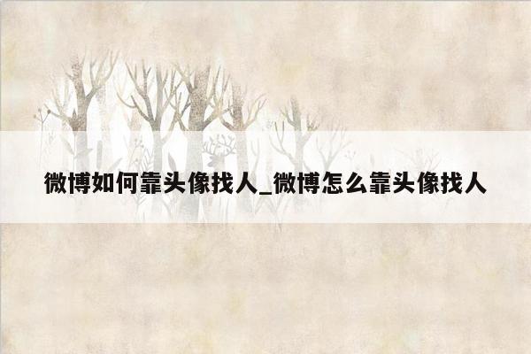 微博如何靠头像找人_微博怎么靠头像找人