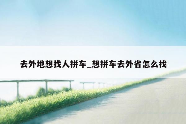去外地想找人拼车_想拼车去外省怎么找